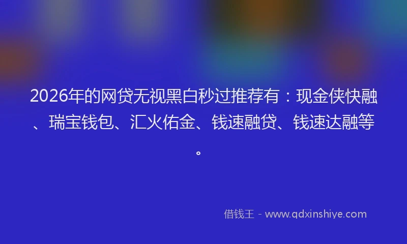 2026年的网贷无视黑白秒过推荐有：现金侠快融、瑞宝钱包、汇火佑金、钱速融贷、钱速达融等。