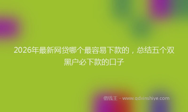 2026年最新网贷哪个最容易下款的，总结五个双黑户必下款的口子