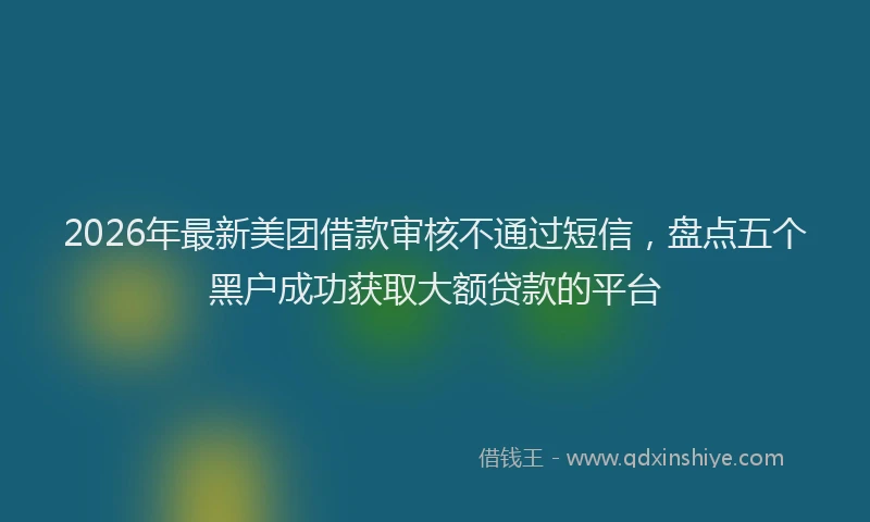 2026年最新美团借款审核不通过短信，盘点五个黑户成功获取大额贷款的平台