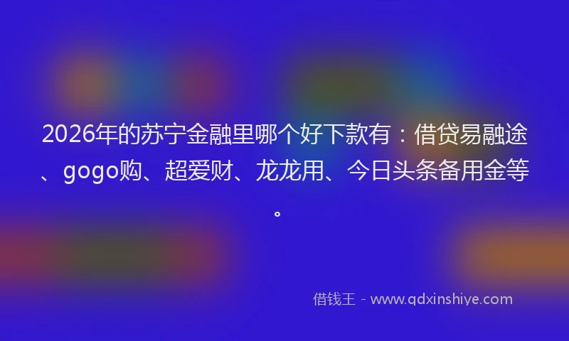 2026年的苏宁金融里哪个好下款有：借贷易融途、gogo购、超爱财、龙龙用、今日头条备用金等。