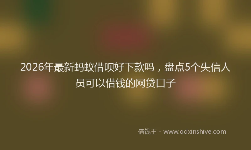 2026年最新蚂蚁借呗好下款吗，盘点5个失信人员可以借钱的网贷口子
