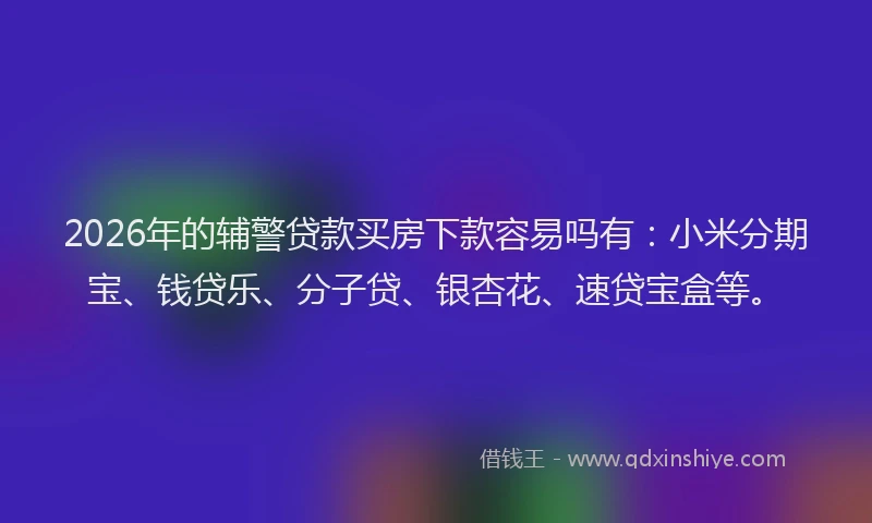 2026年的辅警贷款买房下款容易吗有：小米分期宝、钱贷乐、分子贷、银杏花、速贷宝盒等。
