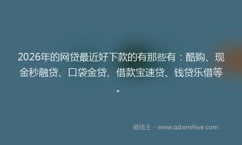2026年的网贷最近好下款的有那些有：酷购、现金秒融贷、口袋金贷、借款宝速贷、钱贷乐借等。