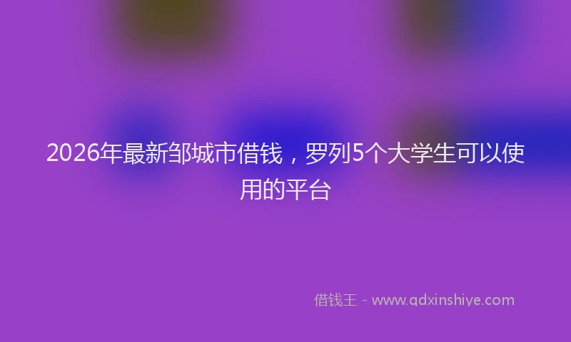 2026年最新邹城市借钱，罗列5个大学生可以使用的平台
