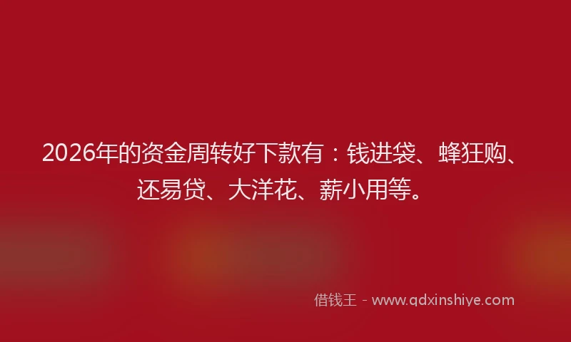2026年的资金周转好下款有：钱进袋、蜂狂购、还易贷、大洋花、薪小用等。
