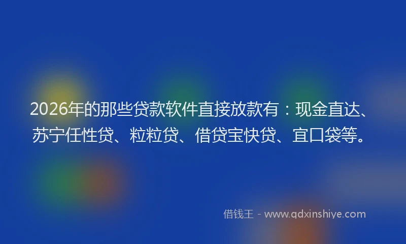 2026年的那些贷款软件直接放款有：现金直达、苏宁任性贷、粒粒贷、借贷宝快贷、宜口袋等。