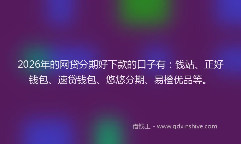 2026年的网贷分期好下款的口子有：钱站、正好钱包、速贷钱包、悠悠分期、易橙优品等。