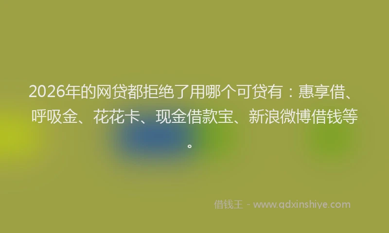 2026年的网贷都拒绝了用哪个可贷有：惠享借、呼吸金、花花卡、现金借款宝、新浪微博借钱等。
