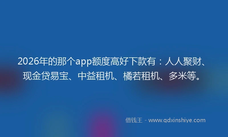 2026年的那个app额度高好下款有：人人聚财、现金贷易宝、中益租机、橘若租机、多米等。