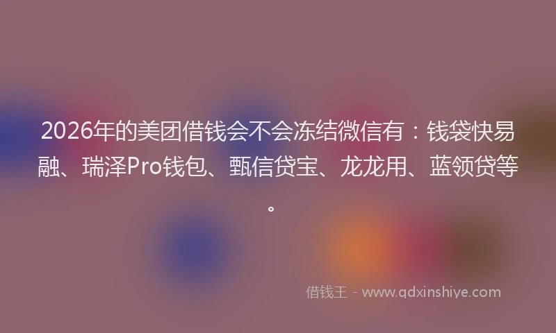 2026年的美团借钱会不会冻结微信有：钱袋快易融、瑞泽Pro钱包、甄信贷宝、龙龙用、蓝领贷等。