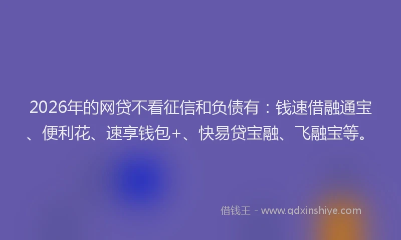 2026年的网贷不看征信和负债有：钱速借融通宝、便利花、速享钱包+、快易贷宝融、飞融宝等。