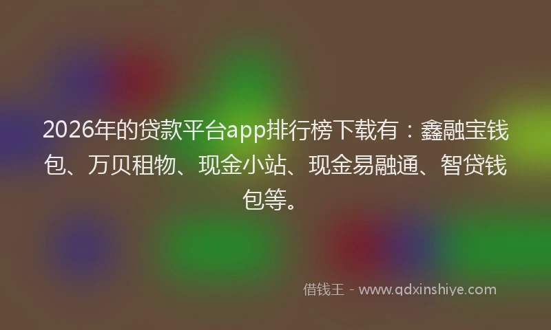 2026年的贷款平台app排行榜下载有：鑫融宝钱包、万贝租物、现金小站、现金易融通、智贷钱包等。