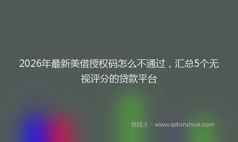 2026年最新美借授权码怎么不通过，汇总5个无视评分的贷款平台