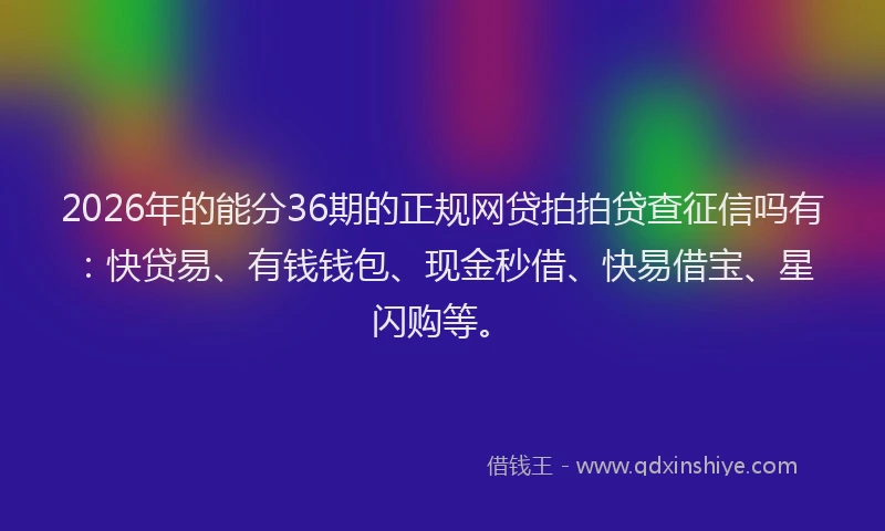 2026年的能分36期的正规网贷拍拍贷查征信吗有：快贷易、有钱钱包、现金秒借、快易借宝、星闪购等。
