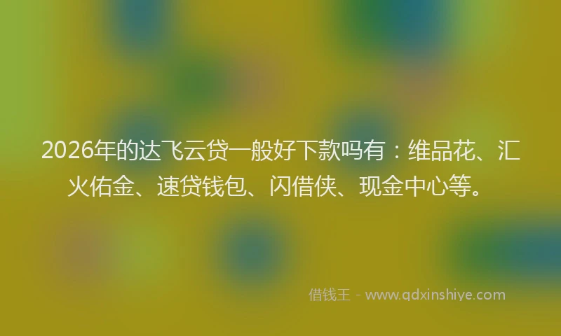 2026年的达飞云贷一般好下款吗有：维品花、汇火佑金、速贷钱包、闪借侠、现金中心等。