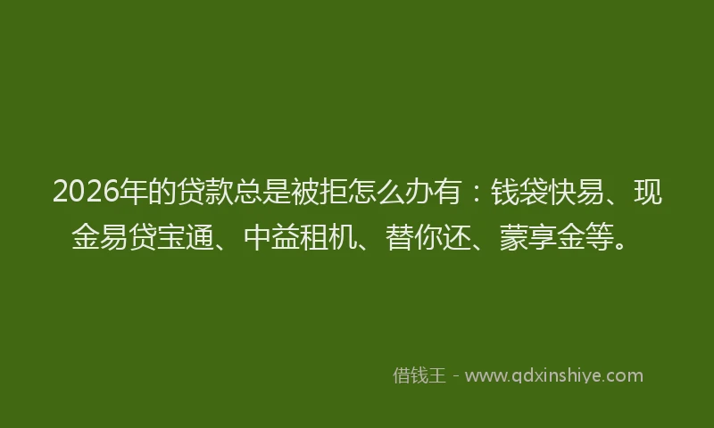 2026年的贷款总是被拒怎么办有：钱袋快易、现金易贷宝通、中益租机、替你还、蒙享金等。