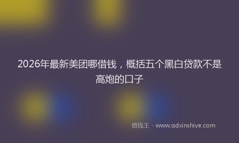 2026年最新美团哪借钱，概括五个黑白贷款不是高炮的口子