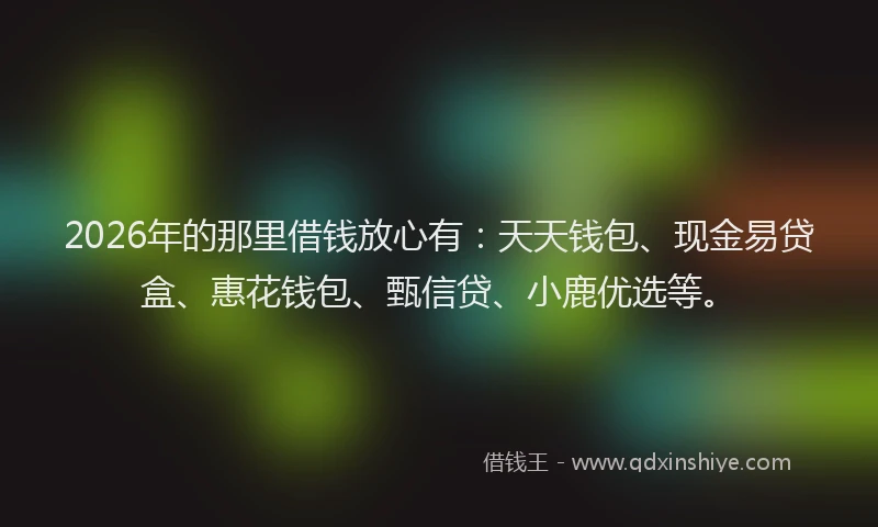 2026年的那里借钱放心有：天天钱包、现金易贷盒、惠花钱包、甄信贷、小鹿优选等。