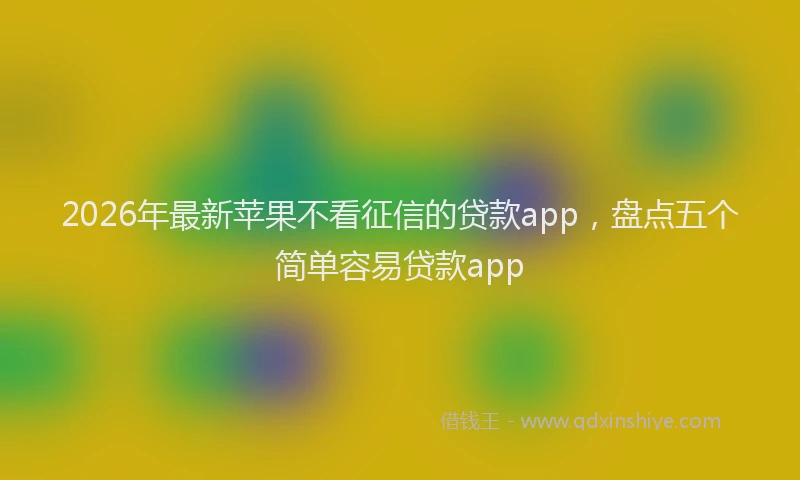 2026年最新苹果不看征信的贷款app，盘点五个简单容易贷款app