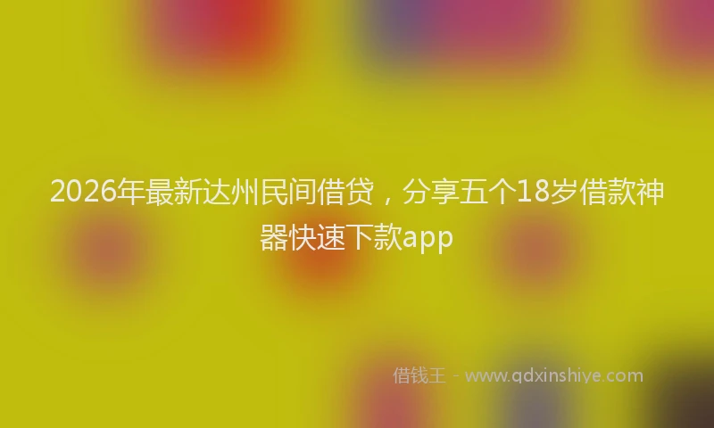 2026年最新达州民间借贷，分享五个18岁借款神器快速下款app