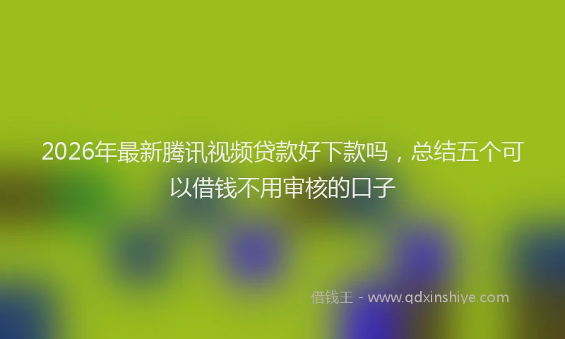2026年最新腾讯视频贷款好下款吗，总结五个可以借钱不用审核的口子