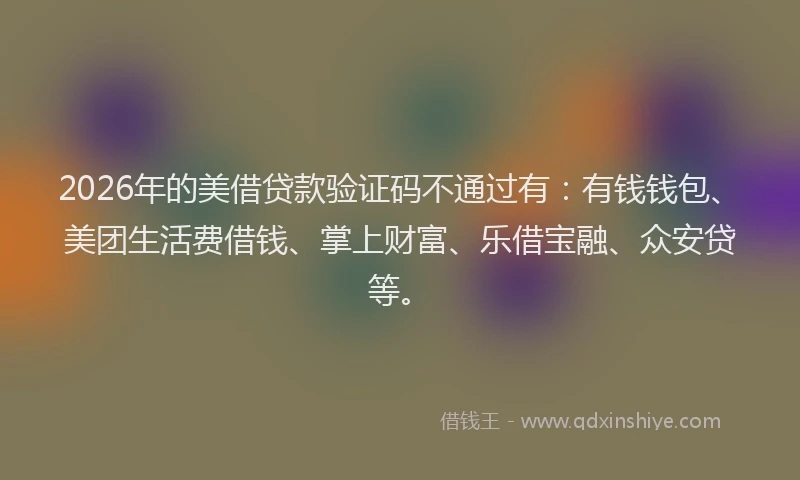 2026年的美借贷款验证码不通过有：有钱钱包、美团生活费借钱、掌上财富、乐借宝融、众安贷等。