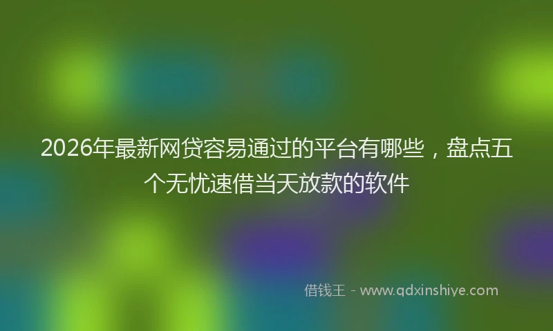2026年最新网贷容易通过的平台有哪些，盘点五个无忧速借当天放款的软件