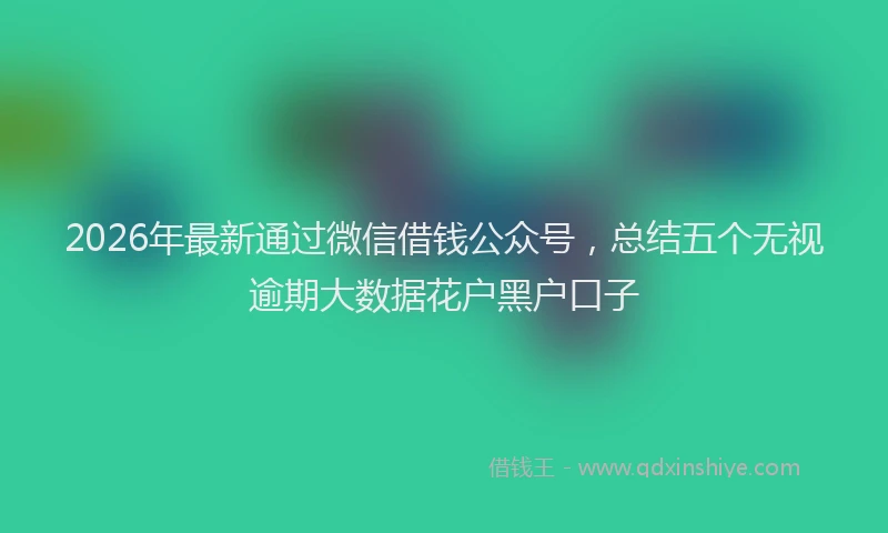 2026年最新通过微信借钱公众号，总结五个无视逾期大数据花户黑户口子