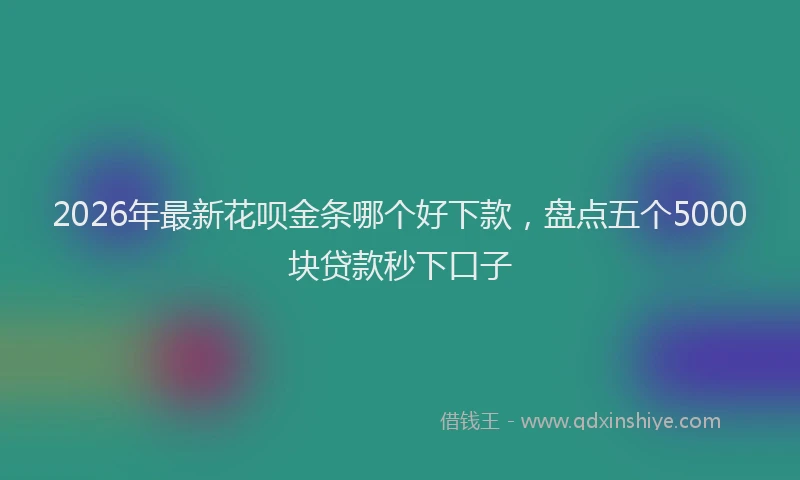 2026年最新花呗金条哪个好下款，盘点五个5000块贷款秒下口子