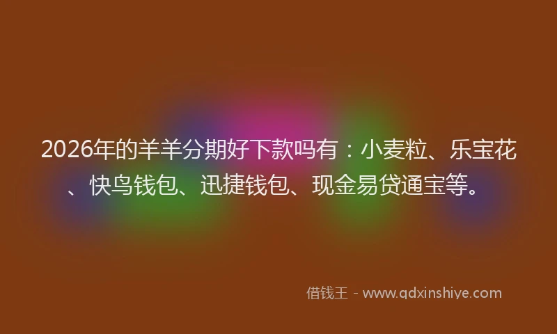 2026年的羊羊分期好下款吗有：小麦粒、乐宝花、快鸟钱包、迅捷钱包、现金易贷通宝等。