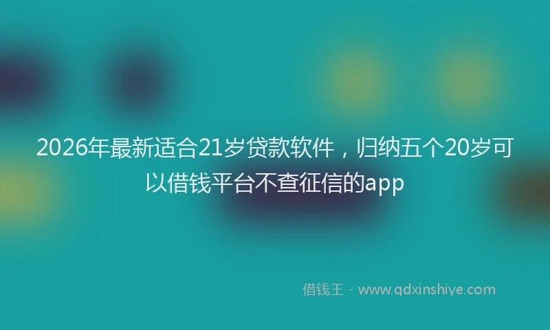2026年最新适合21岁贷款软件，归纳五个20岁可以借钱平台不查征信的app