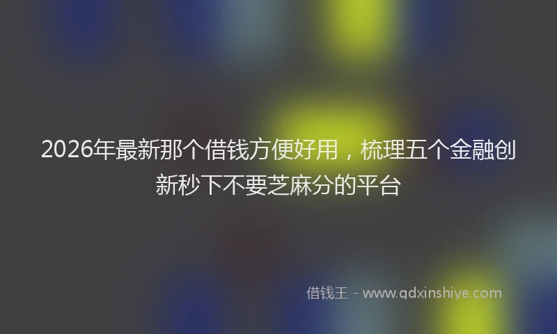 2026年最新那个借钱方便好用，梳理五个金融创新秒下不要芝麻分的平台