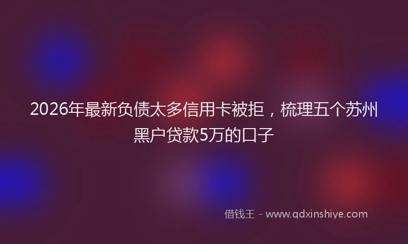 2026年最新负债太多信用卡被拒，梳理五个苏州黑户贷款5万的口子