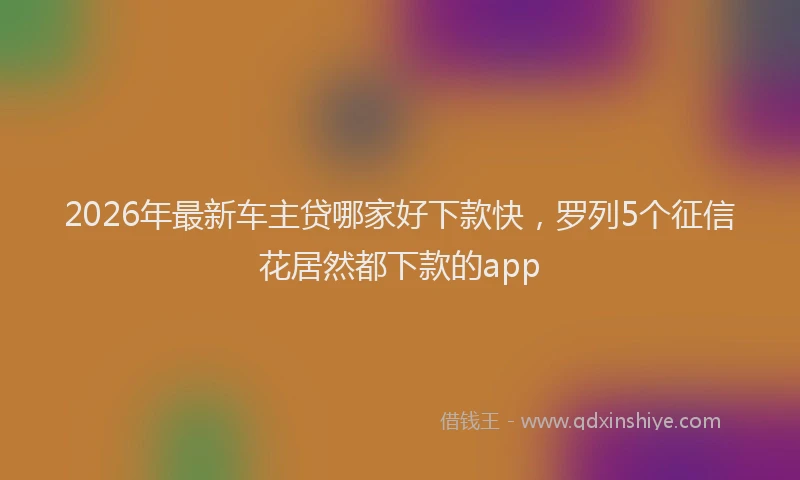 2026年最新车主贷哪家好下款快，罗列5个征信花居然都下款的app