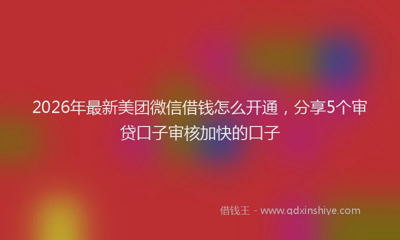 2026年最新美团微信借钱怎么开通，分享5个审贷口子审核加快的口子