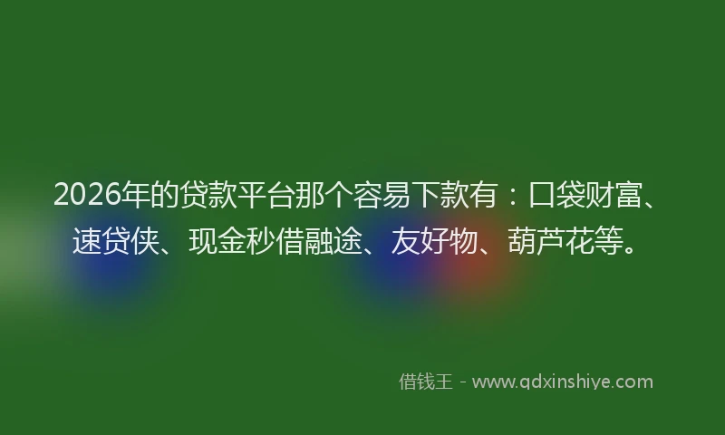 2026年的贷款平台那个容易下款有：口袋财富、速贷侠、现金秒借融途、友好物、葫芦花等。