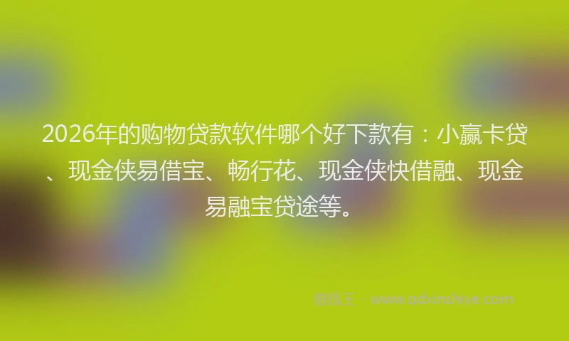 2026年的购物贷款软件哪个好下款有：小赢卡贷、现金侠易借宝、畅行花、现金侠快借融、现金易融宝贷途等。