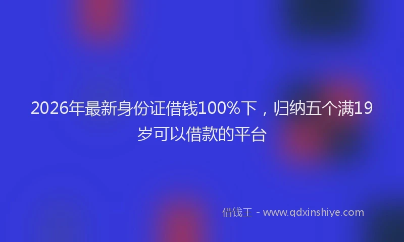 2026年最新身份证借钱100%下，归纳五个满19岁可以借款的平台