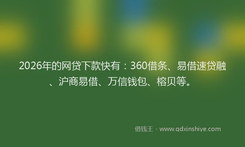 2026年的网贷下款快有：360借条、易借速贷融、沪商易借、万信钱包、榕贝等。
