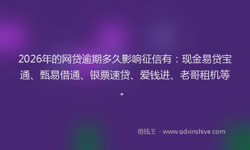2026年的网贷逾期多久影响征信有：现金易贷宝通、甄易借通、银票速贷、爱钱进、老哥租机等。