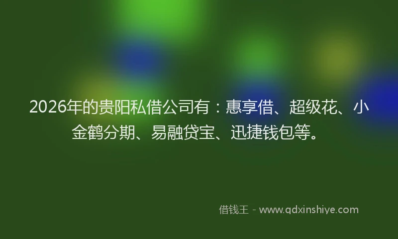 2026年的贵阳私借公司有：惠享借、超级花、小金鹤分期、易融贷宝、迅捷钱包等。