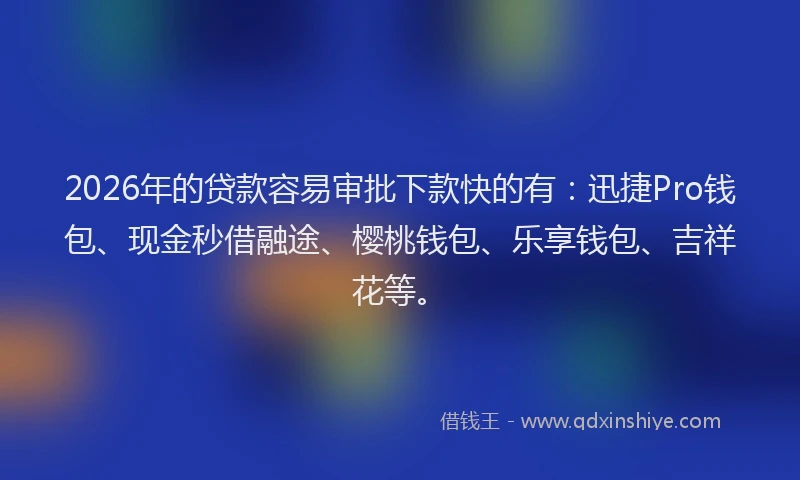 2026年的贷款容易审批下款快的有：迅捷Pro钱包、现金秒借融途、樱桃钱包、乐享钱包、吉祥花等。