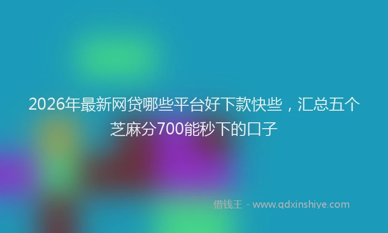 2026年最新网贷哪些平台好下款快些，汇总五个芝麻分700能秒下的口子