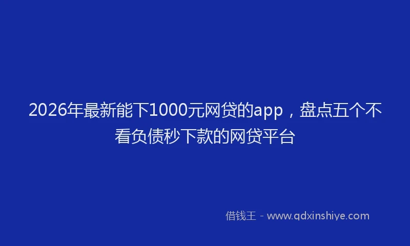 2026年最新能下1000元网贷的app，盘点五个不看负债秒下款的网贷平台