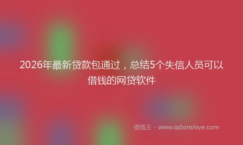 2026年最新贷款包通过，总结5个失信人员可以借钱的网贷软件