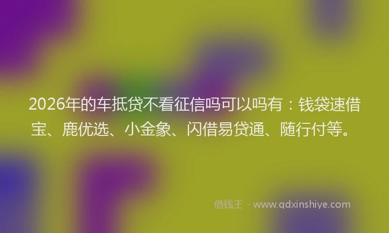 2026年的车抵贷不看征信吗可以吗有：钱袋速借宝、鹿优选、小金象、闪借易贷通、随行付等。
