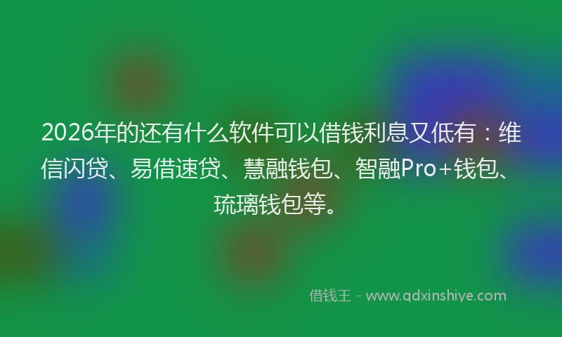 2026年的还有什么软件可以借钱利息又低有：维信闪贷、易借速贷、慧融钱包、智融Pro+钱包、琉璃钱包等。