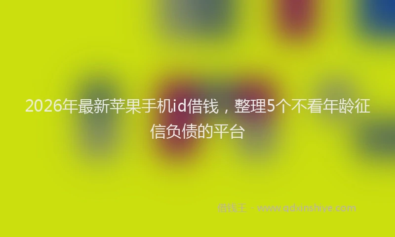 2026年最新苹果手机id借钱，整理5个不看年龄征信负债的平台