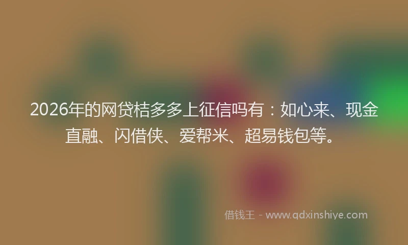 2026年的网贷桔多多上征信吗有：如心来、现金直融、闪借侠、爱帮米、超易钱包等。