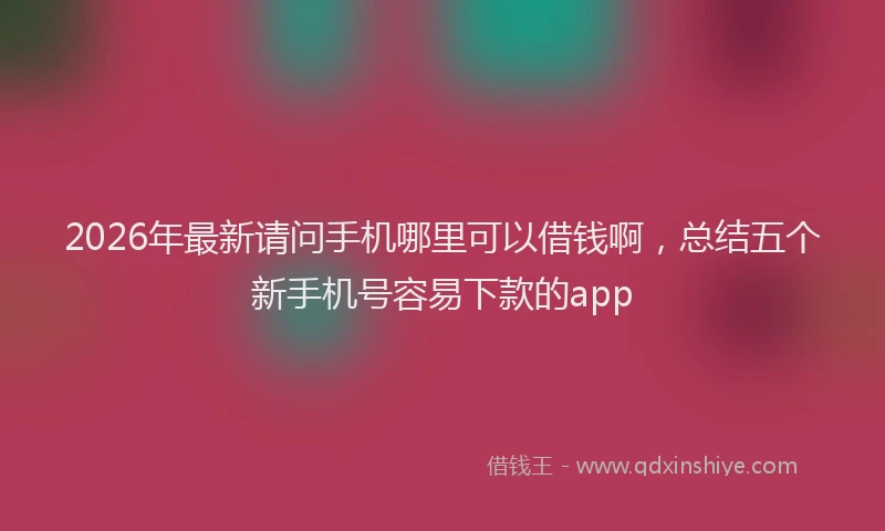 2026年最新请问手机哪里可以借钱啊，总结五个新手机号容易下款的app